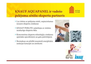 d šKNAUF AQUAPANEL ir vadošo
pelējuma sēnīšu ekspertu partnerisj
 Lai cīnītos ar pelējuma sēnīti, nepieciešamas
nozares ekspertu zināšanasp
 KNAUF PERLITE sadarbojas ar zināmu
neatkarīgo ekspertu tīklu
 Koncentrētas ekspertu tehnoloģiju zināšanas
apstrādes speciālistiem un gala patērētājiem
 Bezmaksas un pilnībā nesaistoši enerģētiskie
sanācijas koncepti un ieteikumi
 