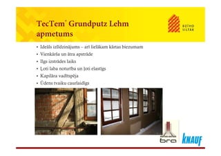 TecTem® Grundputz LehmTecTem Grundputz Lehm
apmetums
• Ideāls izlīdzinājums – arī lielākam kārtas biezumam
• Vienkārša un ātra apstrāde
Il i t ād l ik• Ilgs izstrādes laiks
• Ļoti laba noturība un ļoti elastīgs
• Kapilāra vadītspējap p j
• Ūdens tvaiku caurlaidīgs
 