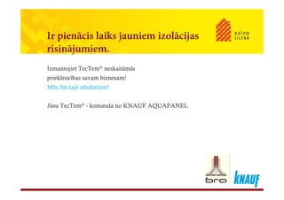 l k lIr pienācis laiks jauniem izolācijas
risinājumiem.j
Izmantojiet TecTem® neskaitāmās
priekšrocības savam biznesam!priekšrocības savam biznesam!
Mēs Jūs tajā atbalstīsim!
Jūsu TecTem® - komanda no KNAUF AQUAPANEL
 