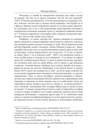 18
Philologia Mediana
Фокусира се такође на појединачне одговоре оца, мајке, сестре,
на пример „Не бих ти је, брато, извадила/ Ако ће ми очи извадити“
(536°). И њихова распричаност, сплетом разнородних асоцијација, уво-
ди у контекст песама које су блиске епској нарацији. Али будући да се
у фокусу збивања налазе породични односи (а не нека општа друштве-
на ситуација), као и да се они разрешавају демаскирањем ситуације и
својеврсним хепиендом, наведене песме су жанровски најближе роман-
си.10
А њихова садржина је, величајући љубу, усмерена на критику одно-
са мајке, оца и сестре према сину и брату.
Конфликт се, дакле, заплиће око процеса одвајања од породице
крвног сродства и стицања одређене самосталности, односно у основи је
дистанцирање јунака од рода и везивање за љубу. Ово је правилно уочио
већ Вук Караџић, својим насловом: „Павле Зећанин и мајка му“, фоку-
сирајући песму пре свега на проблематизовање односа мајке и сина, који
је поентиран њеном заврштницом, где га она куне: „У з’о час те ожени-
ла мајка,/ Брзо л’ ти је омилила љуба“ (289°), тек доведеном љубом, о
чему такође казују и стихови из исте варијанте: „А не бјеше ни неђеља
данах/ Ка’ се бјеше оженио Павле“. А овим се уједно мотивише дар брач-
ног везивања који љуба на крају добија, што је уједно и дар ојачавања
социјалне позиције брачне заједнице што је јасно, будући да је јунак у
једној од песама на почетку атрибуиран и као дијете Јоване и нејачак
Јоване (535°), дакле као недорастао и слаб11
, да би на крају оснажио (па
се на основу садржине може очекивати слична импликација и у другим
варијантама). Тако се заиста потврђују правила понашања у заједни-
ци која иду у прилог раскидању блиских крвних веза и формирања нове
породице те прелазак на нови поредак, кад за то дође време. Јунак све
поремећене односе доводи у ред, што је, сматра се, и основа романсе12
,
али и обележје иницијације (што асоцира обред, мада се песма за њега
не везује)13
. У сваком случају Павле/ Јован и љуба се међусобно усклађују
и тако се отвара могућност да се живот продужи, односно ово је песма
својеврсне интеграције у заједницу другог реда. Уз то, симболика змије
којом се заправо матафоризује ђердан (и остале драгосености), активи-
ра веровања везана за њену мушку, фалусну и плодотворну симболику
10
Више о жанровским особинама романсе: КАРАНОВИЋ 1998: 274–275.
11
Поменути атрибути се у усменој песничкој традицији редовно користе да обележе
социјалну позицију недораслог јунака. Види, на пример, песме „Иво сенковић и ага
од Рибника“ или „Хајка Атлагића и Јован бећар“, у којима се овај атрибут користи да
обзначи недораслост јунака.
12
Више от томе види КАРАНОВИЋ 1998: 224-226, 276–280.
13
О могућим коренима романсе у обреду види: КАРАНОВИЋ 1998: 234–236.
 