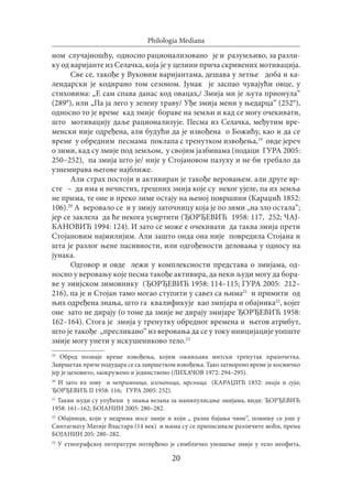 20
Philologia Mediana
ном случајношћу, односно рационализовано је и разумљиво, за разли-
ку од варијанте из Селачка, која је у целини прича скривених мотивација.
Све се, такође у Вуковим варијантама, дешава у летње доба и ка-
лендарски је кодирано том сезоном. Јунак је заспао чувајући овце, у
стиховима: „Е сам спава данас код овацах,/ Змија ми је љута прионула“
(289°), или „Па ја лего у зелену траву/ Уђе змија мени у њедарца“ (252°),
односно то је време кад змије бораве на земљи и кад се могу очекивати,
што мотивацију даље рационализује. Песма из Селачка, међутим вре-
менски није одређена, али будући да је извођена о Божићу, као и да се
време у обредним песмама поклапа с тренутком извођења,19
овде јереч
о зими, кад су змије под земљом, у својим јазбинама (подаци ГУРА 2005:
250–252), па змија што је/ није у Стојановом пазуху и не би требало да
узнемирава његове најближе.
Али страх постоји и активиран је такође веровањем. али друге вр-
сте – да има и нечистих, грешних змија које су неког ујеле, па их земља
не прима, те оне и преко зиме остају на њеној површини (Караџић 1852:
106).20
А веровало се и у змију заточницу која је по зими „на зло остала“;
јер се заклела да ће некога усмртити (ЂОРЂЕВИЋ 1958: 117, 252; ЧАЈ-
КАНОВИЋ 1994: 124). И зато се може е очекивати да таква змија прети
Стојановим најмилијим. Али зашто онда она није повредила Стојана и
шта је разлог њене пасивности, или одгођености деловања у односу на
јунака.
Одговор и овде лежи у комплексности представа о змијама, од-
носно у веровању које песма такође активира, да неки људи могу да бора-
ве у змијском зимовнику (ЂОРЂЕВИЋ 1958: 114–115; ГУРА 2005: 212–
216), па је и Стојан тамо могао ступити у савез са њима21
и примити од
њих одређена знања, што га квалификује као змијара и обајника22
, којег
оне зато не дирају (о томе да змије не дирају змијаре ЂОРЂЕВИЋ 1958:
162–164). Стога је змија у тренутку обредног времена и његов атрибут,
што је такође „пресликано“ из веровања да се у току иницијације уопште
змије могу унети у искушениково тело.23
19
Обред познаје време извођења, којим оживљава митски тренутак прапочетка.
Завршетак приче подудара се са завршетком извођења. Тако затворено време је космичко
јер је целовито, заокружено и јединствено (ЛИХАЧОВ 1972: 294–295).
20
И зато их зову и непримница, изгнаница, мрсница (КАРАЏИЋ 1852: змија и гуја;
ЂОРЂЕВИЋ II 1958: 116; ГУРА 2005: 252).
21
Такви људи су упућени у знања везана за манипулисање змијама, види: ЂОРЂЕВИЋ
1958: 161–162; БОЈАНИН 2005: 280–282.
22
Обајници, који у недрима носе змије и који „ разна бајања чине“, помињу се још у
Синтагмату Матије Властара (14 век) и њима су се приписивале различите моћи, према
БОЈАНИН 205: 280–282.
23
У етнографској литератури потврђено је симбличко уношење змије у тело неофита,
 
