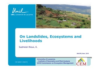 On Landslides, Ecosystems and
Livelihoods
Sudmeier-Rieux, K.


                                                               UNU-EHS, Bonn, 2010



                 University of Lausanne,
                  - Institute of Geomatics and Risk Analysis
                 IUCN Commission on Ecosystem Management
 