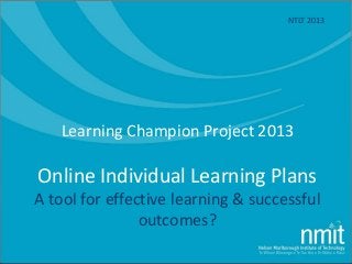 Learning Champion Project 2013
Online Individual Learning Plans
A tool for effective learning & successful
outcomes?
NTLT 2013
 