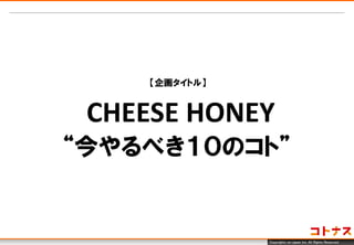 Copyrightc en-japan inc. All Rights Reserved. 
【企画タイトル】 
CHEESE HONEY 
“今やるべき１０のコト”  