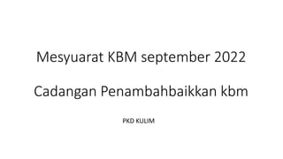 Mesyuarat KBM september 2022
Cadangan Penambahbaikkan kbm
PKD KULIM
 