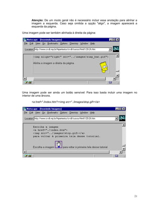 Atenção: De um modo geral não é necessário incluir essa anotação para alinhar a imagem a esquerda. Caso seja omitida a opção "align", a imagem aparecerá a esquerda da página. 
Uma imagem pode ser também alinhada à direita da página: 
Uma imagem pode ser ainda um botão sensível: Para isso basta incluir uma imagem no interior de uma âncora. 
<a href="./index.htm"><img src="../images/stop.gif></a> 
21 
 