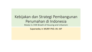 Kebijakan dan Strategi Pembangunan
Perumahan di Indonesia
Modul 2.2 MK Breath of Housing and Urbanism
Suparwoko, Ir. MURP. PhD. IAI. IAP
 