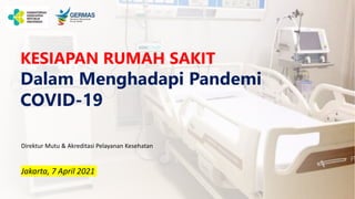 Direktur Mutu & Akreditasi Pelayanan Kesehatan
Jakarta, 7 April 2021
KESIAPAN RUMAH SAKIT
Dalam Menghadapi Pandemi
COVID-19
 