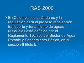 RAS 2000
 En Colombia los estándares y la
 regulación para el proceso recolección
 transporte y tratamiento de aguas
 res...