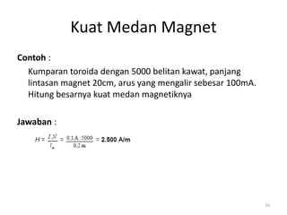 Contoh :
Kumparan toroida dengan 5000 belitan kawat, panjang
lintasan magnet 20cm, arus yang mengalir sebesar 100mA.
Hitung besarnya kuat medan magnetiknya
Jawaban :
Kuat Medan Magnet
16
 