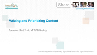 The leading industry event by digital marketers for digital marketers
powered by BRIGHTEDGE
Valuing and Prioritizing Content
Presenter: Kent Yunk, VP SEO Strategy
 