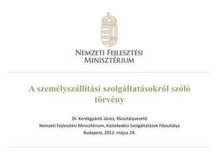 A személyszállítási szolgáltatásokról szóló
                 törvény
                  Dr. Kerékgyártó János, főosztályvezető
  Nemzeti Fejlesztési Minisztérium, Közlekedési Szolgáltatások Főosztálya
                        Budapest, 2012. május 24.
 