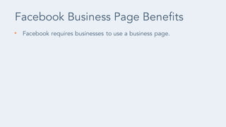 • Facebook requires businesses to use a business page.
Facebook Business Page Benefits
 