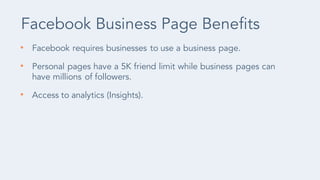 • Facebook requires businesses to use a business page.
• Personal pages have a 5K friend limit while business pages can
ha...