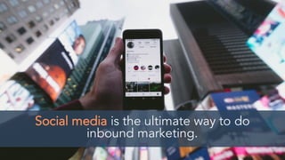 Social media is the ultimate way to do
inbound marketing.
 