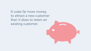 It costs far more money
to attract a new customer
than it does to retain an
existing customer.
 