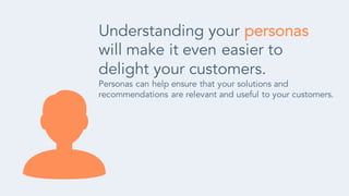 Understanding your personas
will make it even easier to
delight your customers.
Personas can help ensure that your solutions and
recommendations are relevant and useful to your customers.
 