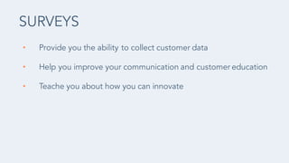 • Provide you the ability to collect customer data
• Help you improve your communication and customer education
• Teache you about how you can innovate
SURVEYS
 