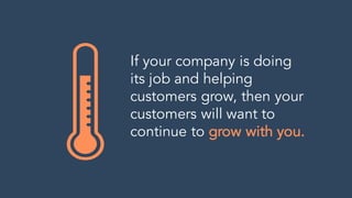 If your company is doing
its job and helping
customers grow, then your
customers will want to
continue to grow with you.
 