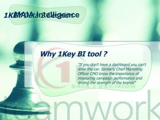 1KEY  Data 2 Decision Why 1Key BI tool ? &quot;If you don't have a dashboard you can't drive the car. Similarly Chief Marketing Officer CMO know the importance of measuring campaign performance and driving the strength of the brands&quot; MAIA Intelligence 