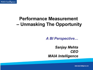 Performance Measurement  – Unmasking The Opportunity A BI Perspective… Sanjay Mehta CEO MAIA Intelligence 