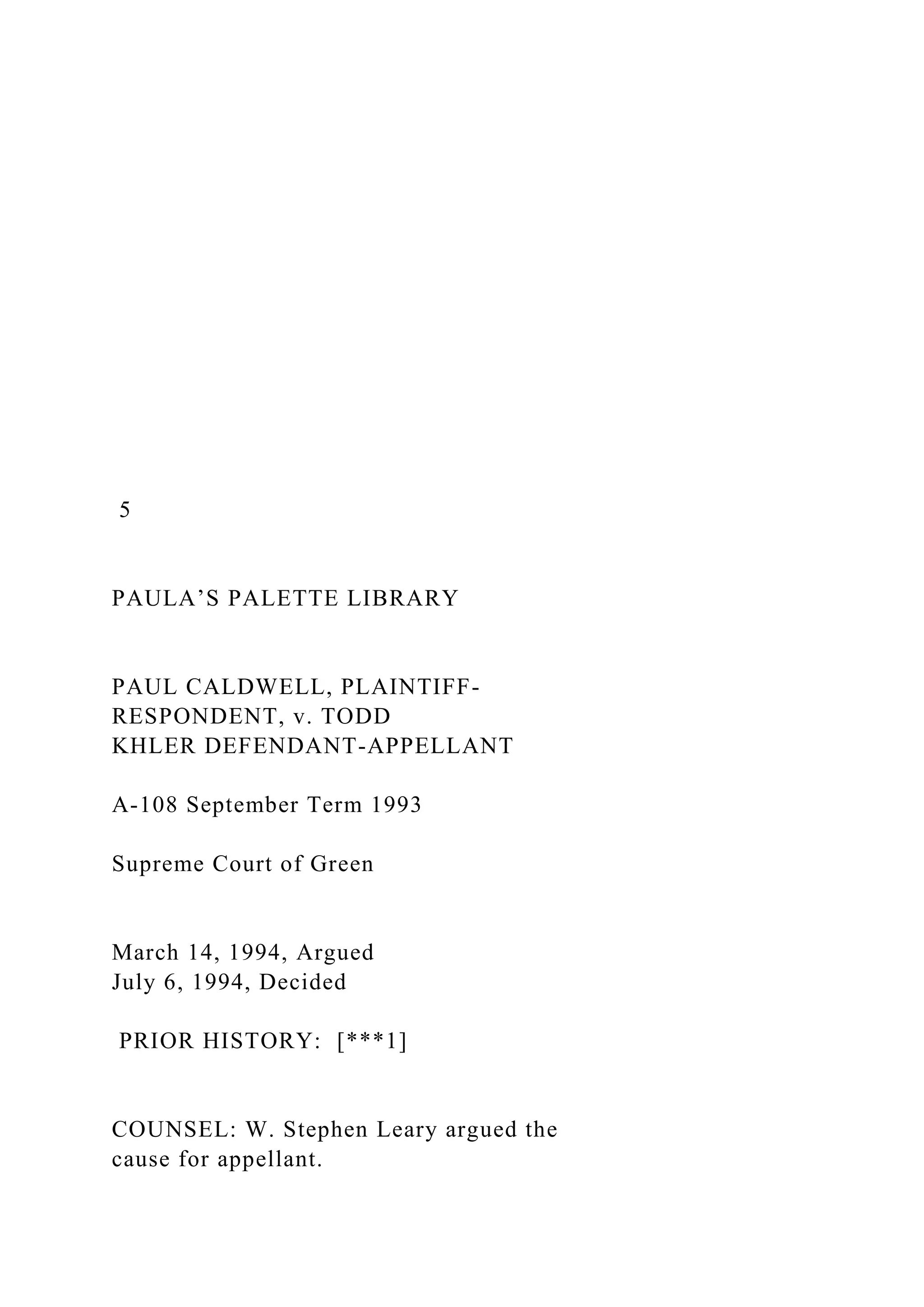 5
PAULA’S PALETTE LIBRARY
PAUL CALDWELL, PLAINTIFF-
RESPONDENT, v. TODD
KHLER DEFENDANT-APPELLANT
A-108 September Term 1993
Supreme Court of Green
March 14, 1994, Argued
July 6, 1994, Decided
PRIOR HISTORY: [***1]
COUNSEL: W. Stephen Leary argued the
cause for appellant.
 