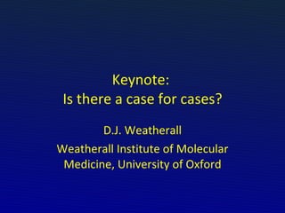 Keynote:  Is there a case for cases? D.J. Weatherall Weatherall Institute of Molecular Medicine, University of Oxford 