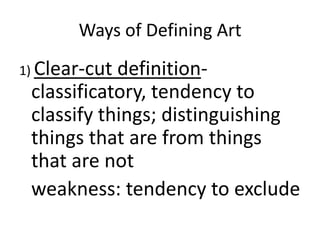 Ways of Defining Art
1) Clear-cut definition-
classificatory, tendency to
classify things; distinguishing
things that are from things
that are not
weakness: tendency to exclude
 