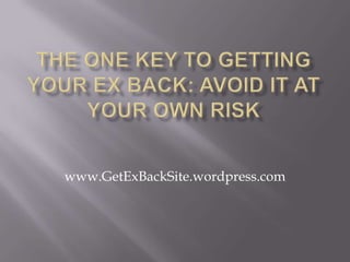 THE ONE KEY TO GETTING YOUR EX BACK: AVOID IT AT YOUR OWN RISK www.GetExBackSite.wordpress.com 