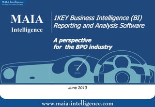 MAIA
Intelligence

1KEY Business Intelligence (BI)
Reporting and Analysis Software
A perspective
for the BPO industry

June 2013

 