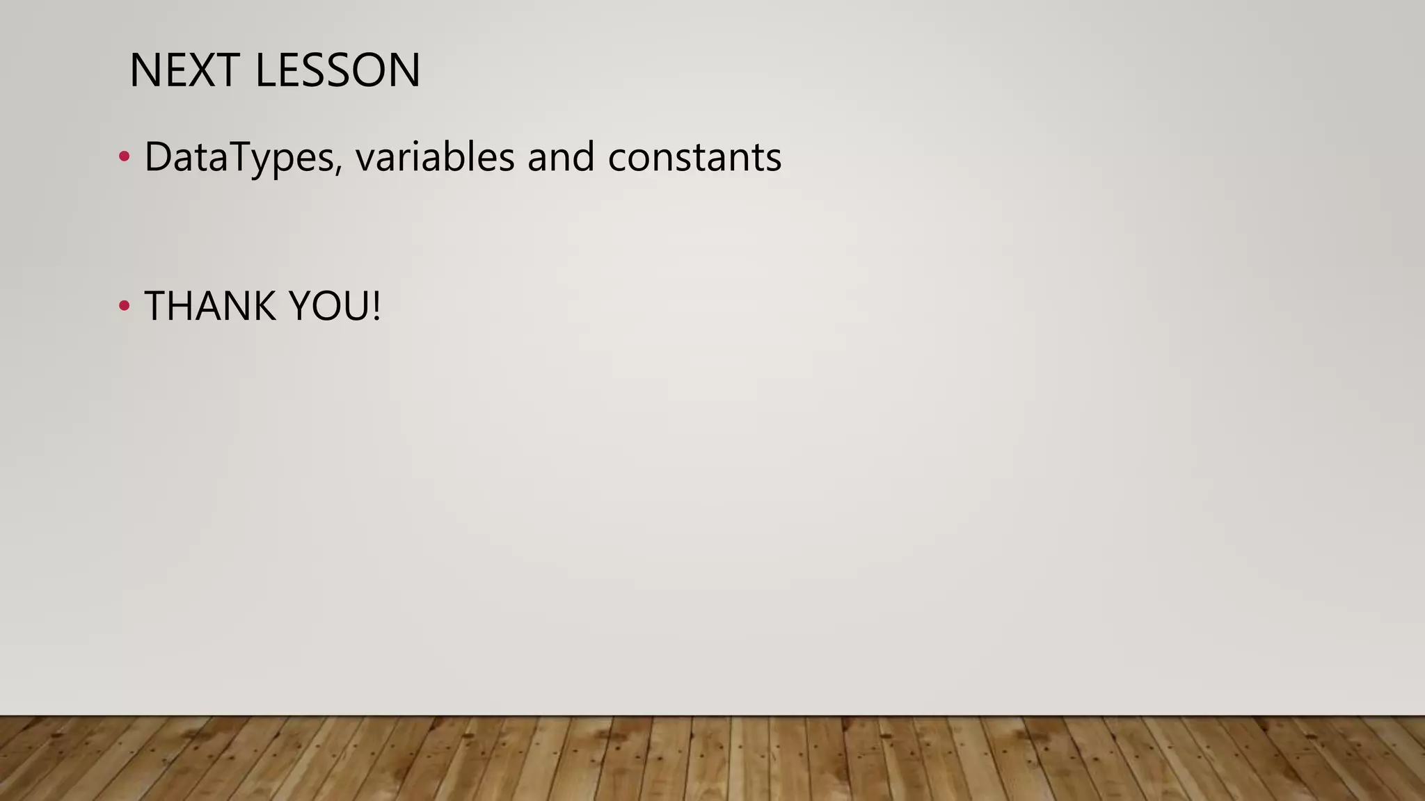 NEXT LESSON
• DataTypes, variables and constants
• THANK YOU!
 
