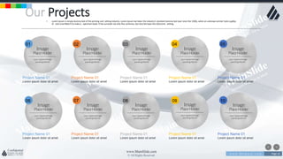 w w w . D o m a i n . c o m Page 16
www.MainSlide.com
© All Rights Reserved.
Confidential
Our Projects
Project Name 01
Lorem ipsum dolor sit amet
Project Name 01
Lorem ipsum dolor sit amet
Project Name 01
Lorem ipsum dolor sit amet
Project Name 01
Lorem ipsum dolor sit amet
Project Name 01
Lorem ipsum dolor sit amet
Project Name 01
Lorem ipsum dolor sit amet
Project Name 01
Lorem ipsum dolor sit amet
Project Name 01
Lorem ipsum dolor sit amet
Project Name 01
Lorem ipsum dolor sit amet
Project Name 01
Lorem ipsum dolor sit amet
• Lorem Ipsum is simply dummy text of the printing and setting industry. Lorem Ipsum has been the industry's standard dummy text ever since the 1500s, when an unknown printer took a galley
of and scrambled it to make a specimen book. It has survived not only five centuries, but also the leap into electronic setting.
0201 03 04 05
0706 08 09 10
 