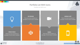 w w w . D o m a i n . c o m Page 27
www.MainSlide.com
© All Rights Reserved.
Confidential
FRESH IDEAS
There are many variations of
passages of lorem ipsum available
3D DESIGN
There are many variations of
passages of lorem ipsum available
Portfolio List With Icons
Portfolio List With Icons
VIDEO
There are many variations of
passages of lorem ipsum available
MOBILE APP
There are many variations of
passages of lorem ipsum available
 
