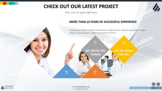 w w w . D o m a i n . c o m Page 38
www.MainSlide.com
© All Rights Reserved.
Confidential
CHECK OUT OUR LATEST PROJECT
Your subtitles goes right here
MORE THAN 10 YEARS OF SUCCESSFUL EXPERIENCE
Lorem ipsum dolor sit amet, consectetuer adipiscing elit. Maecenas porttitor congue
massa. Fusce posuere, magna sed pulvinar ultricies.
WE KNOW THE
TRENDS
WE DO MAGIC
FOR YOU
 