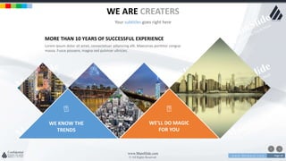 w w w . D o m a i n . c o m Page 39
www.MainSlide.com
© All Rights Reserved.
Confidential
WE ARE CREATERS
Your subtitles goes right here
MORE THAN 10 YEARS OF SUCCESSFUL EXPERIENCE
Lorem ipsum dolor sit amet, consectetuer adipiscing elit. Maecenas porttitor congue
massa. Fusce posuere, magna sed pulvinar ultricies.
WE KNOW THE
TRENDS
WE’LL DO MAGIC
FOR YOU
 