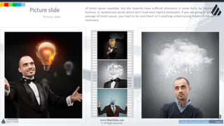 w w w . D o m a i n . c o m Page 5
www.MainSlide.com
© All Rights Reserved.
Confidential
Picture slide
Picture slide
of lorem ipsum available, but the majority have suffered alteration in some form, by injected
humour, or randomized words which don't look even slightly believable. If you are going to use A
passage of lorem ipsum, you need to be sure there isn't anything embarrassing hidden in the as
necessary.
 