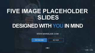 w w w . D o m a i n . c o m Page 63
www.MainSlide.com
© All Rights Reserved.
Confidential
DESIGNED WITHYOU IN MIND
WWW.MAINSLIDE.COM
TRY FOR FREE
FIVE IMAGE PLACEHOLDER
SLIDES
BUY NOW
140 / 150
 