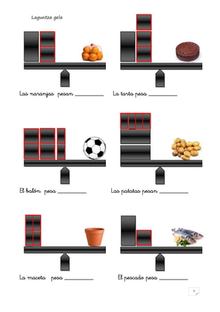 Laguntza gela




Las naranjas pesan _________   La tarta pesa _________




El balón pesa _________        Las patatas pesan _________




La maceta pesa _________         El pescado pesa _________
                                                             2
 