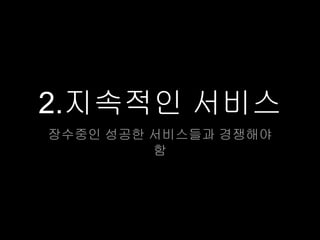 2.지속적인 서비스
장수중인 성공한 서비스들과 경쟁해야
         함
 