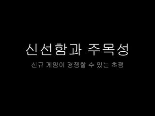 신선함과 주목성
신규 게임이 경쟁할 수 있는 초점
 