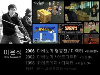 이은석                2006 마비노기 영웅전 / 디렉터 <파파랑>
Elvis Eunseok Yi   2002 마비노기 / 아트디렉터 <아트D>
                   1998 화이트데이 / 디렉터 <개발자D>
                   1994 한국 고전게임들 <제작자B>
 