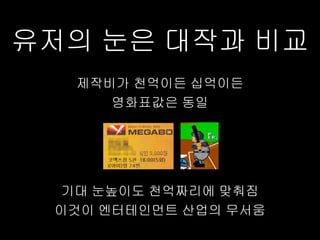 유저의 눈은 대작과 비교
  제작비가 천억이든 십억이든
     영화표값은 동일




  기대 눈높이도 천억짜리에 맞춰짐
 이것이 엔터테인먼트 산업의 무서움
 
