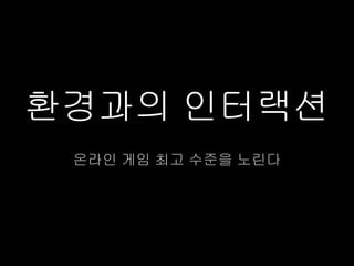환경과의 인터랙션
 온라인 게임 최고 수준을 노린다
 