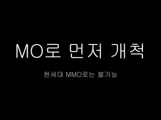 MO로 먼저 개척
 현세대 MMO로는 불가능
 