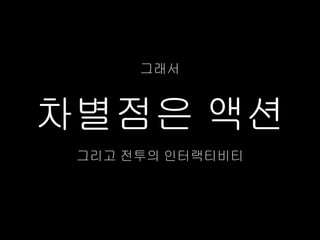 그래서



차별점은 액션
 그리고 전투의 인터랙티비티
 