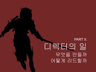 PART II.

디렉터의 일
 무엇을 만들까
어떻게 리드할까
 