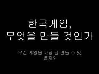 한국게임,
무엇을 만들 것인가
 무슨 게임을 가장 잘 만들 수 있
        을까?
 