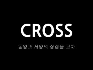 CROSS
동양과 서양의 장점을 교차
 
