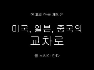 현대의 한국 게임은



미국, 일본, 중국의
  교차로
   를 노려야 한다
 