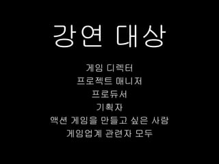 강연 대상
     게임 디렉터
    프로젝트 매니저
      프로듀서
       기획자
액션 게임을 만들고 싶은 사람
  게임업계 관련자 모두
 